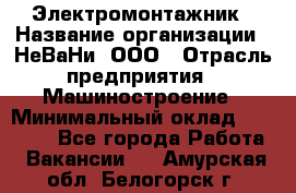 Электромонтажник › Название организации ­ НеВаНи, ООО › Отрасль предприятия ­ Машиностроение › Минимальный оклад ­ 70 000 - Все города Работа » Вакансии   . Амурская обл.,Белогорск г.